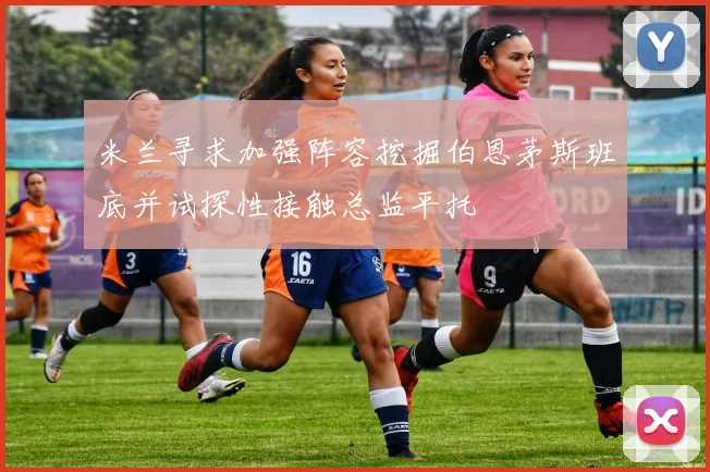 米兰寻求加强阵容挖掘伯恩茅斯班底并试探性接触总监平托
