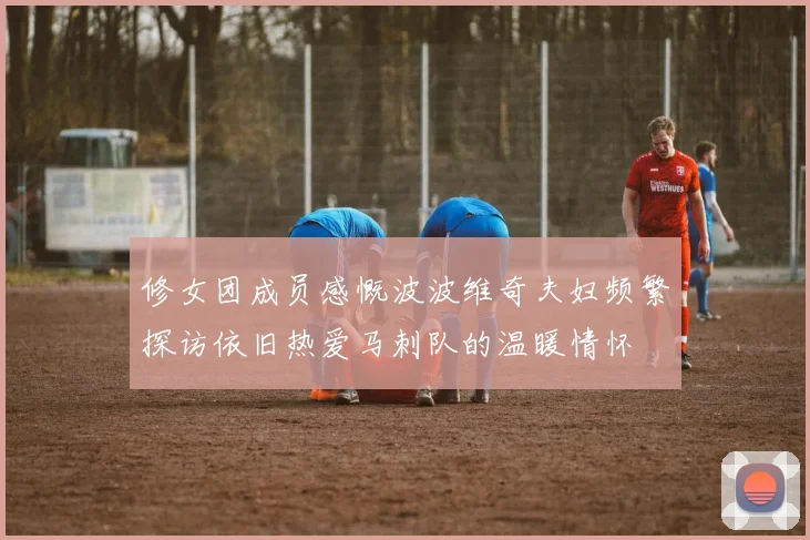 修女团成员感慨波波维奇夫妇频繁探访依旧热爱马刺队的温暖情怀