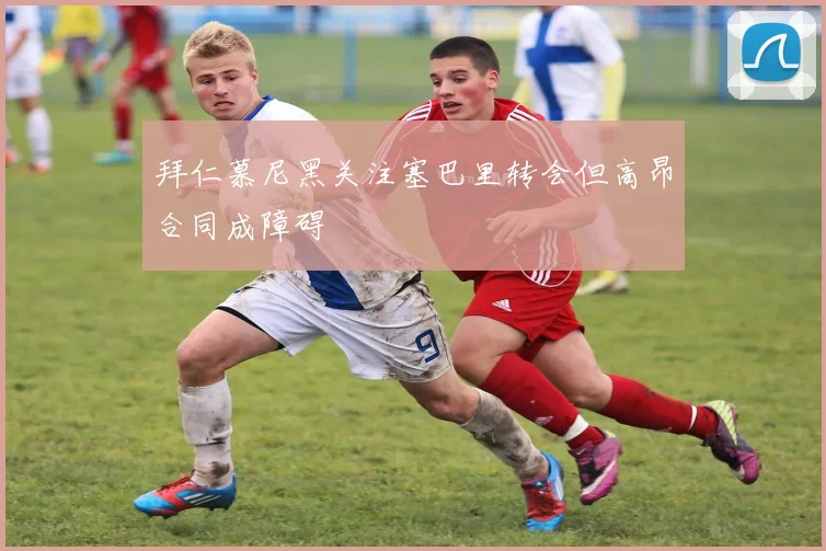 拜仁慕尼黑关注塞巴里转会但高昂合同成障碍