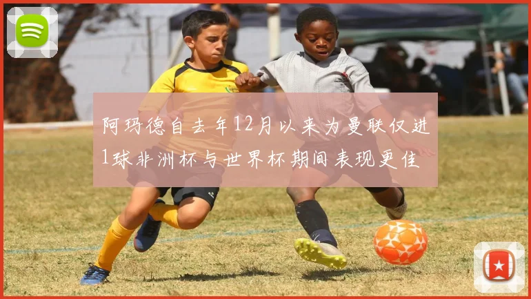 阿玛德自去年12月以来为曼联仅进1球非洲杯与世界杯期间表现更佳