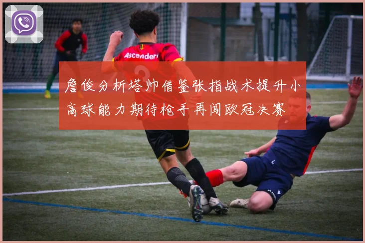 詹俊分析塔帅借鉴张指战术提升小高球能力期待枪手再闯欧冠决赛