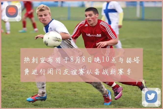热刺宣布将于8月8日晚10点与赫塔费进行闭门友谊赛以备战新赛季