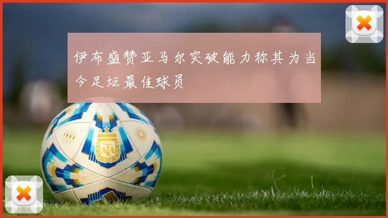 伊布盛赞亚马尔突破能力称其为当今足坛最佳球员