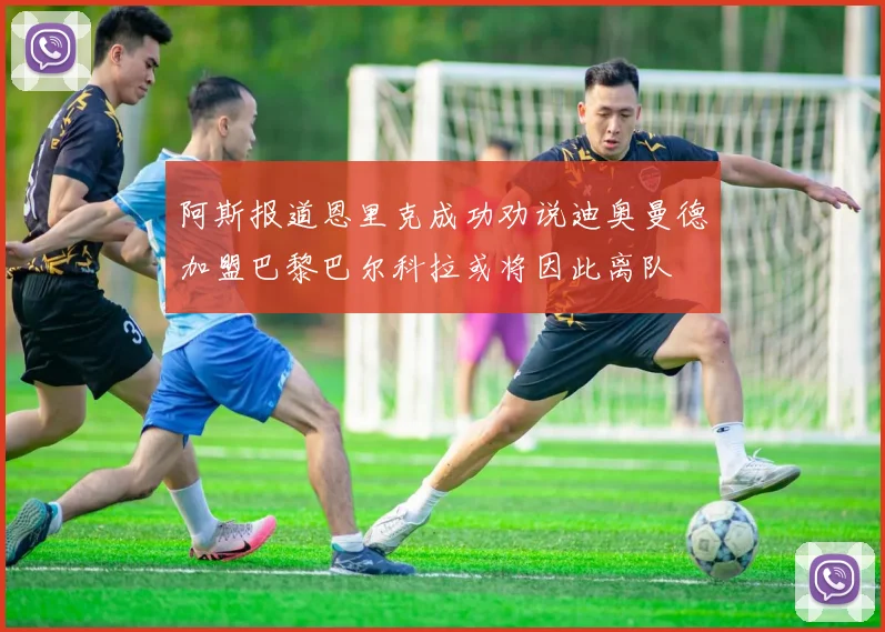 阿斯报道恩里克成功劝说迪奥曼德加盟巴黎巴尔科拉或将因此离队