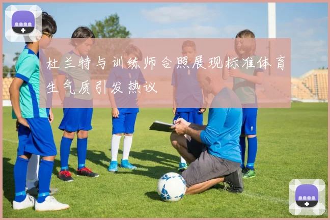 杜兰特与训练师合照展现标准体育生气质引发热议