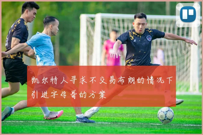 凯尔特人寻求不交易布朗的情况下引进字母哥的方案