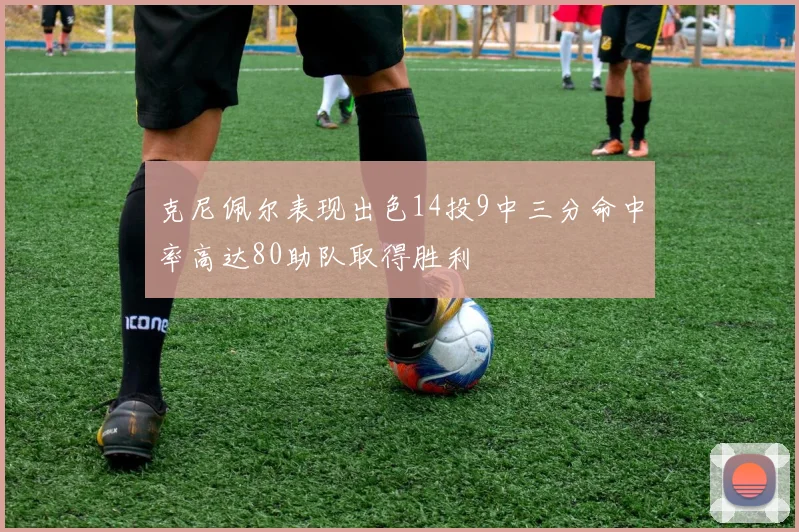 克尼佩尔表现出色14投9中三分命中率高达80助队取得胜利