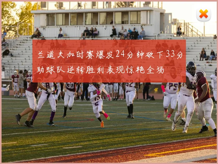 兰道夫加时赛爆发24分钟砍下33分助球队逆转胜利表现惊艳全场