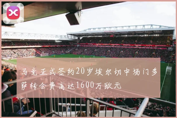 马竞正式签约20岁埃尔切中场门多萨转会费高达1600万欧元