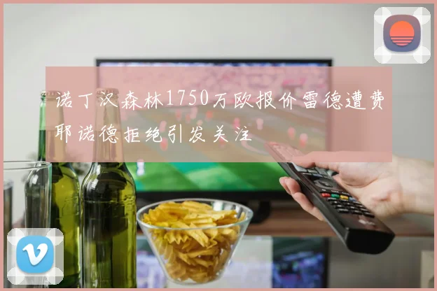 诺丁汉森林1750万欧报价雷德遭费耶诺德拒绝引发关注