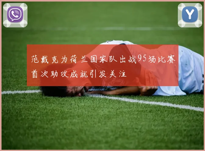 范戴克为荷兰国家队出战95场比赛首次助攻成就引发关注