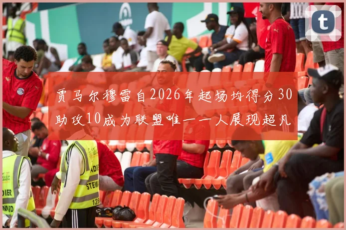 贾马尔穆雷自2026年起场均得分30助攻10成为联盟唯一一人展现超凡实力