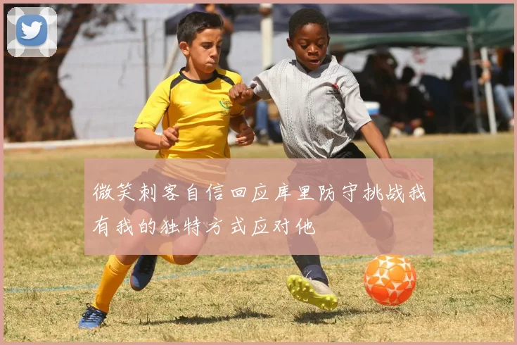 微笑刺客自信回应库里防守挑战我有我的独特方式应对他
