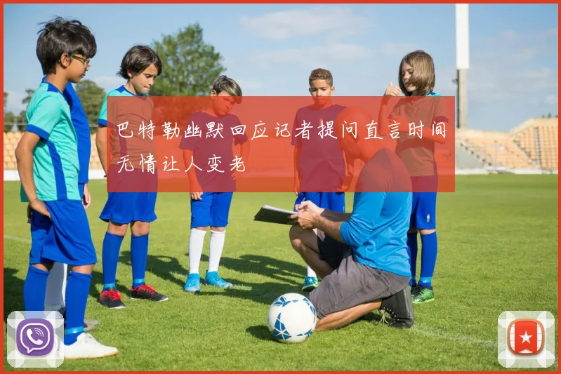 巴特勒幽默回应记者提问直言时间无情让人变老