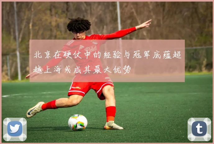 北京在硬仗中的经验与冠军底蕴超越上海或成其最大优势