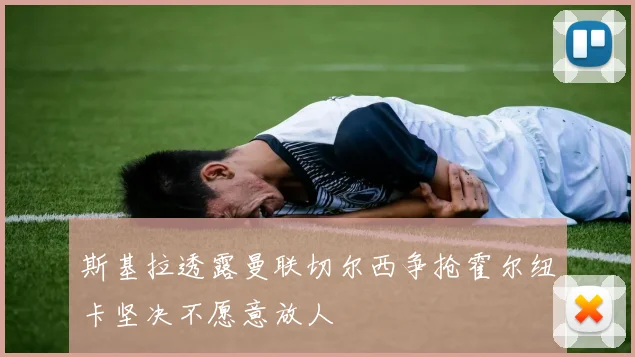 斯基拉透露曼联切尔西争抢霍尔纽卡坚决不愿意放人