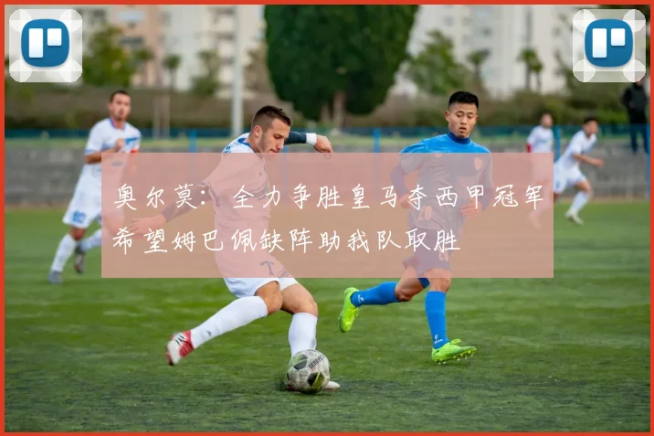 奥尔莫：全力争胜皇马夺西甲冠军希望姆巴佩缺阵助我队取胜