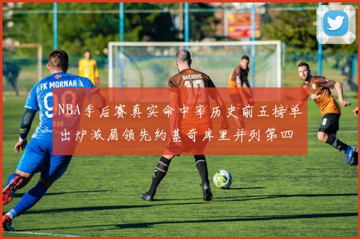 NBA季后赛真实命中率历史前五榜单出炉浓眉领先约基奇库里并列第四