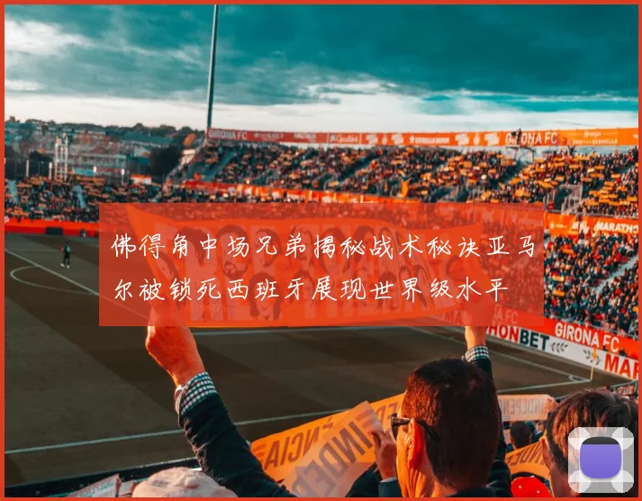 佛得角中场兄弟揭秘战术秘诀亚马尔被锁死西班牙展现世界级水平