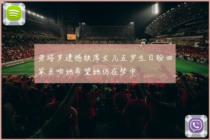 劳塔罗遗憾缺席女儿五岁生日盼回家亲吻她希望她仍在梦中