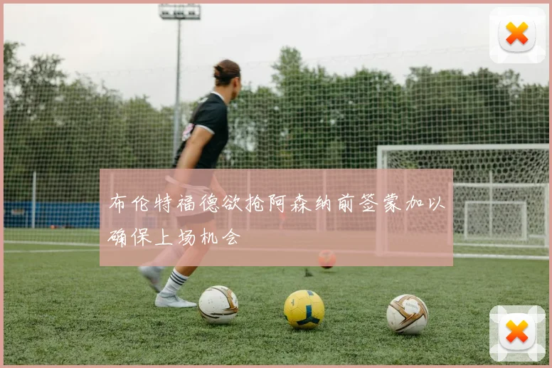 布伦特福德欲抢阿森纳前签蒙加以确保上场机会