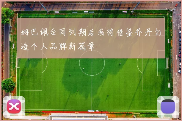 姆巴佩合同到期后或将借鉴乔丹打造个人品牌新篇章
